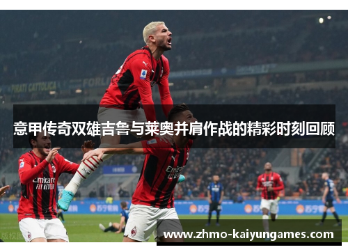 意甲传奇双雄吉鲁与莱奥并肩作战的精彩时刻回顾