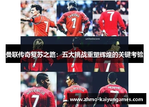 曼联传奇复苏之路:五大挑战重塑辉煌的关键考验 曼联传奇复苏之路:五大挑战重塑辉煌的关键考验