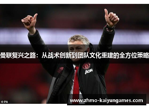 曼联复兴之路：从战术创新到团队文化重建的全方位策略