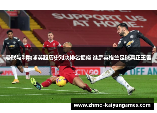 曼联与利物浦英超历史对决排名揭晓 谁是英格兰足球真正王者 曼联与利物浦英超历史对决排名揭晓 谁是英格兰足球真正王者