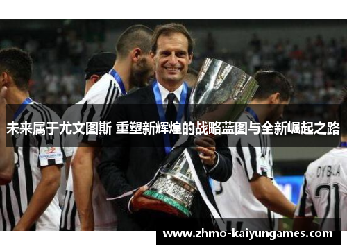 未来属于尤文图斯 重塑新辉煌的战略蓝图与全新崛起之路 未来属于尤文图斯 重塑新辉煌的战略蓝图与全新崛起之路