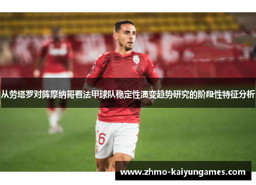 从劳塔罗对阵摩纳哥看法甲球队稳定性演变趋势研究的阶段性特征分析 从劳塔罗对阵摩纳哥看法甲球队稳定性演变趋势研究的阶段性特征分析