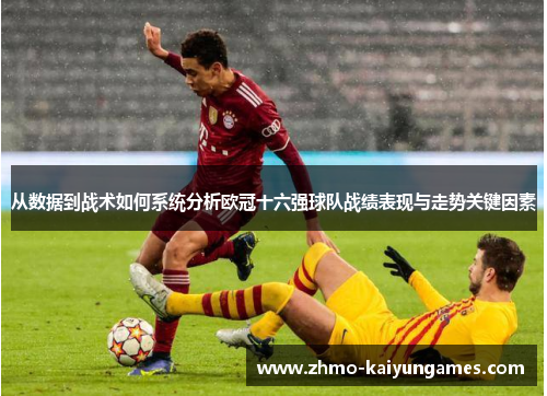 从数据到战术如何系统分析欧冠十六强球队战绩表现与走势关键因素