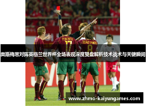 奥斯梅恩对阵英格兰世界杯全场表现深度复盘解析技术战术与关键瞬间 奥斯梅恩对阵英格兰世界杯全场表现深度复盘解析技术战术与关键瞬间