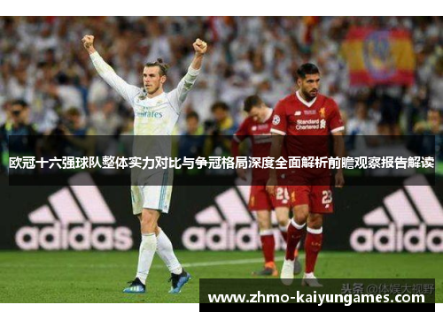 欧冠十六强球队整体实力对比与争冠格局深度全面解析前瞻观察报告解读