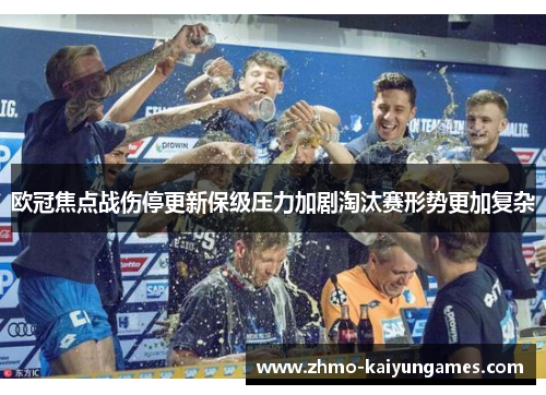 欧冠焦点战伤停更新保级压力加剧淘汰赛形势更加复杂