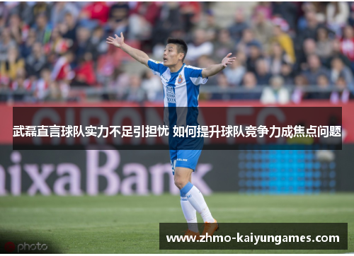 武磊直言球队实力不足引担忧 如何提升球队竞争力成焦点问题 武磊直言球队实力不足引担忧 如何提升球队竞争力成焦点问题