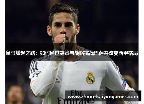 皇马崛起之路:如何通过决策与战略挑战巴萨并改变西甲格局 皇马崛起之路:如何通过决策与战略挑战巴萨并改变西甲格局