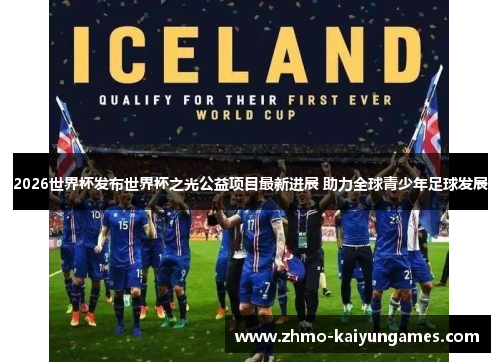 2026世界杯发布世界杯之光公益项目最新进展 助力全球青少年足球发展 2026世界杯发布世界杯之光公益项目最新进展 助力全球青少年足球发展