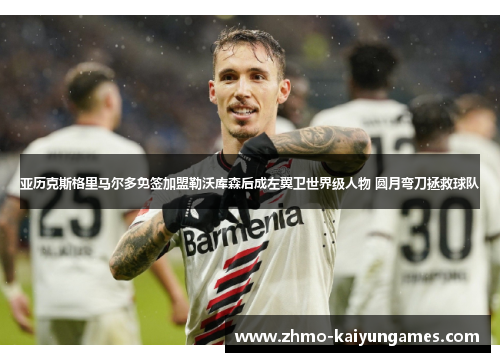 亚历克斯格里马尔多免签加盟勒沃库森后成左翼卫世界级人物 圆月弯刀拯救球队