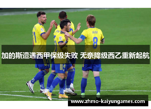 加的斯遭遇西甲保级失败 无奈降级西乙重新起航 加的斯遭遇西甲保级失败 无奈降级西乙重新起航