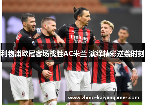 利物浦欧冠客场战胜AC米兰 演绎精彩逆袭时刻 利物浦欧冠客场战胜AC米兰 演绎精彩逆袭时刻