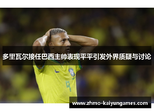 多里瓦尔接任巴西主帅表现平平引发外界质疑与讨论 多里瓦尔接任巴西主帅表现平平引发外界质疑与讨论