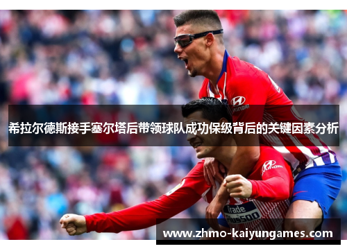 希拉尔德斯接手塞尔塔后带领球队成功保级背后的关键因素分析 希拉尔德斯接手塞尔塔后带领球队成功保级背后的关键因素分析