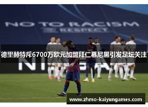 德里赫特斥6700万欧元加盟拜仁慕尼黑引发足坛关注 德里赫特斥6700万欧元加盟拜仁慕尼黑引发足坛关注