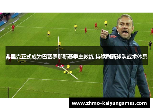 弗里克正式成为巴塞罗那新赛季主教练 持续刷新球队战术体系