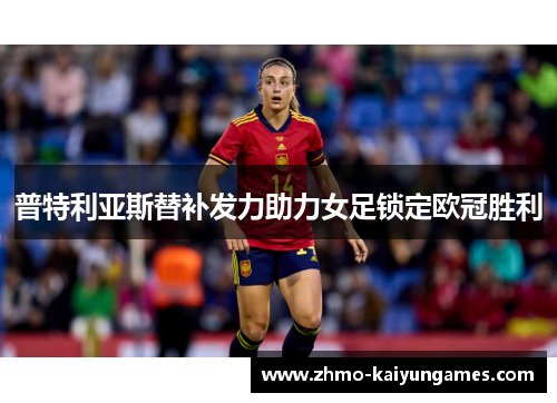 普特利亚斯替补发力助力女足锁定欧冠胜利