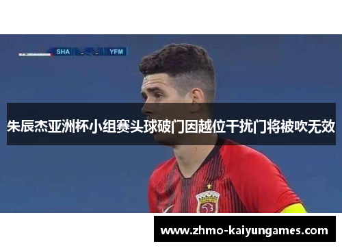 朱辰杰亚洲杯小组赛头球破门因越位干扰门将被吹无效