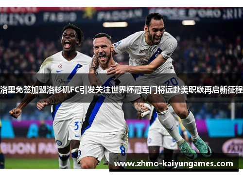 洛里免签加盟洛杉矶FC引发关注世界杯冠军门将远赴美职联再启新征程 洛里免签加盟洛杉矶FC引发关注世界杯冠军门将远赴美职联再启新征程