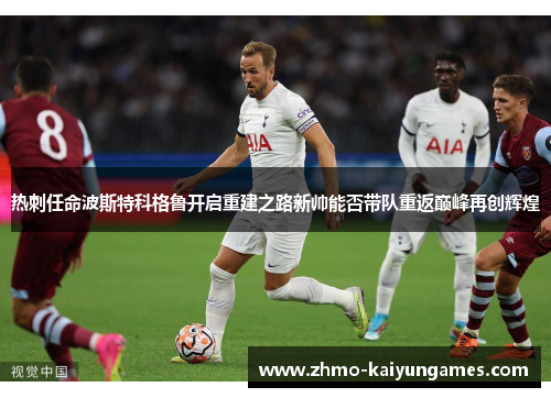 热刺任命波斯特科格鲁开启重建之路新帅能否带队重返巅峰再创辉煌 热刺任命波斯特科格鲁开启重建之路新帅能否带队重返巅峰再创辉煌