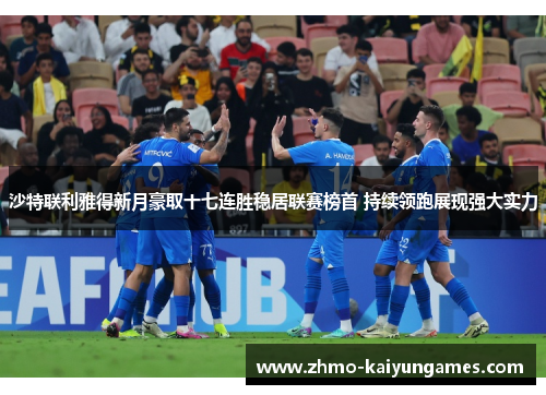 沙特联利雅得新月豪取十七连胜稳居联赛榜首 持续领跑展现强大实力 沙特联利雅得新月豪取十七连胜稳居联赛榜首 持续领跑展现强大实力