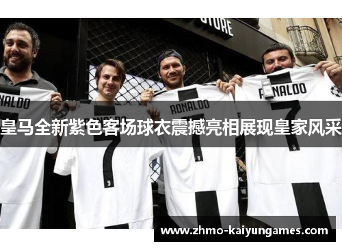 皇马全新紫色客场球衣震撼亮相展现皇家风采