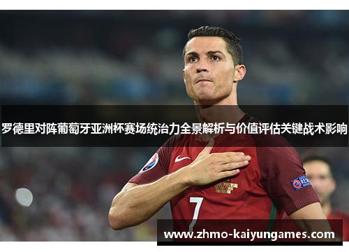 罗德里对阵葡萄牙亚洲杯赛场统治力全景解析与价值评估关键战术影响
