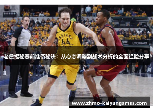 老詹揭秘赛前准备秘诀:从心态调整到战术分析的全面经验分享 老詹揭秘赛前准备秘诀:从心态调整到战术分析的全面经验分享