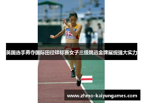 英国选手勇夺国际田径锦标赛女子三级跳远金牌展现强大实力