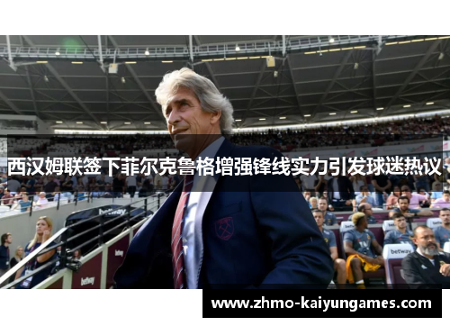 西汉姆联签下菲尔克鲁格增强锋线实力引发球迷热议