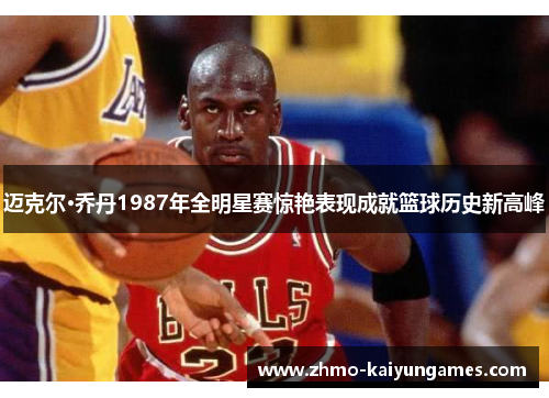 迈克尔·乔丹1987年全明星赛惊艳表现成就篮球历史新高峰 迈克尔·乔丹1987年全明星赛惊艳表现成就篮球历史新高峰