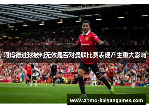 阿玛德进球被判无效是否对曼联比赛表现产生重大影响