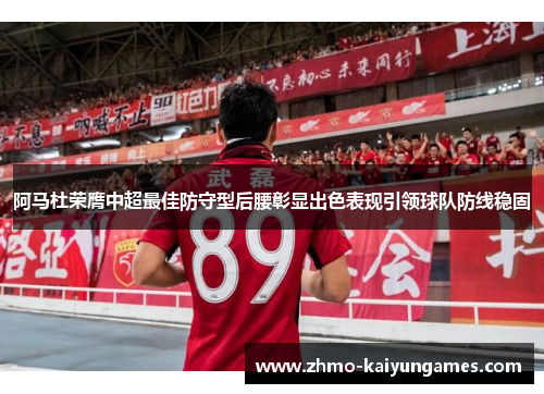 阿马杜荣膺中超最佳防守型后腰彰显出色表现引领球队防线稳固 阿马杜荣膺中超最佳防守型后腰彰显出色表现引领球队防线稳固