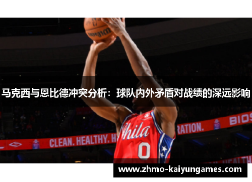 马克西与恩比德冲突分析：球队内外矛盾对战绩的深远影响