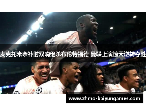 麦克托米奈补时双响绝杀布伦特福德 曼联上演惊天逆转夺胜 麦克托米奈补时双响绝杀布伦特福德 曼联上演惊天逆转夺胜