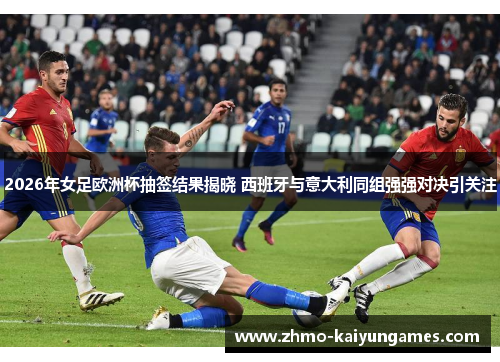 2026年女足欧洲杯抽签结果揭晓 西班牙与意大利同组强强对决引关注 2026年女足欧洲杯抽签结果揭晓 西班牙与意大利同组强强对决引关注