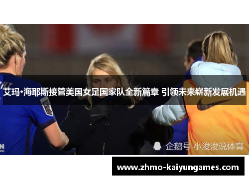 艾玛·海耶斯接管美国女足国家队全新篇章 引领未来崭新发展机遇 艾玛·海耶斯接管美国女足国家队全新篇章 引领未来崭新发展机遇