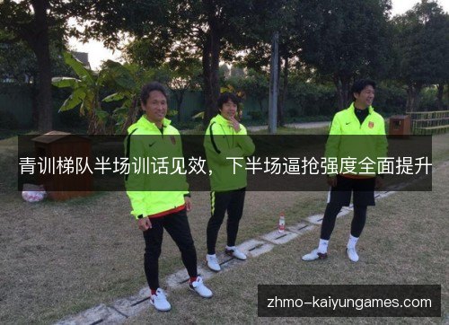 青训梯队半场训话见效，下半场逼抢强度全面提升