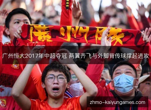 广州恒大2017年中超夺冠 两翼齐飞与外脚背传球撑起进攻 广州恒大2017年中超夺冠 两翼齐飞与外脚背传球撑起进攻